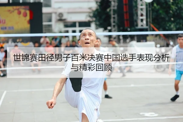世锦赛田径男子百米决赛中国选手表现分析与精彩回顾