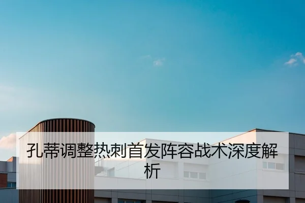 孔蒂调整热刺首发阵容战术深度解析